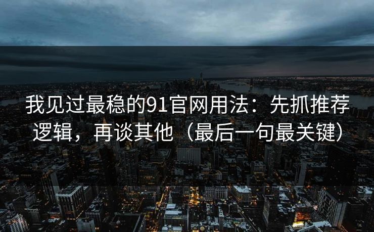 我见过最稳的91官网用法:先抓推荐逻辑,再谈其他(最后一句最关键) 我见过最稳的91官网用法:先抓推荐逻辑,再谈其他(最后一句最关键)