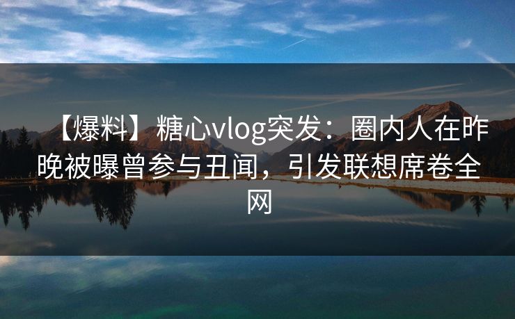 【爆料】糖心vlog突发：圈内人在昨晚被曝曾参与丑闻，引发联想席卷全网