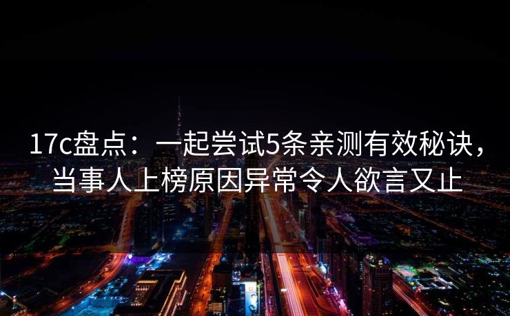 17c盘点：一起尝试5条亲测有效秘诀，当事人上榜原因异常令人欲言又止