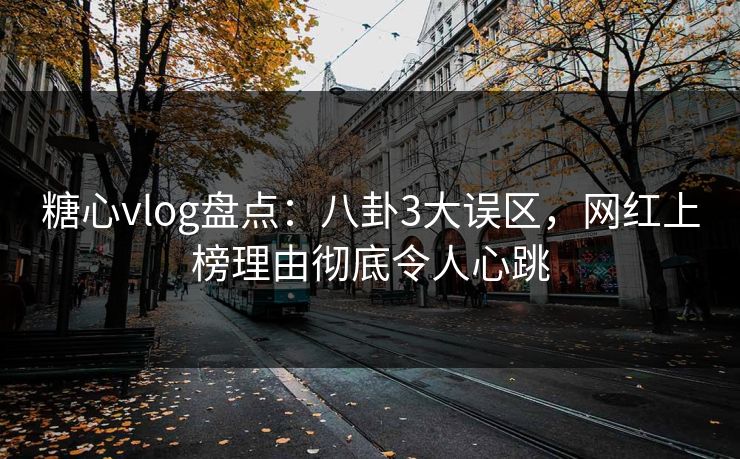 糖心vlog盘点：八卦3大误区，网红上榜理由彻底令人心跳