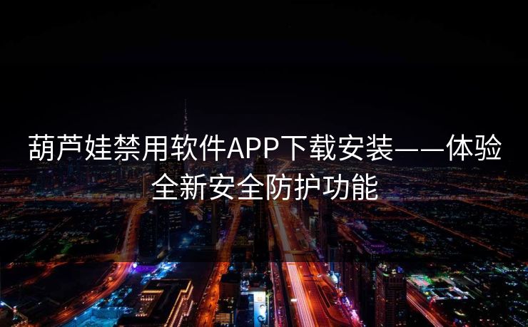 葫芦娃禁用软件APP下载安装——体验全新安全防护功能 葫芦娃禁用软件APP下载安装——体验全新安全防护功能