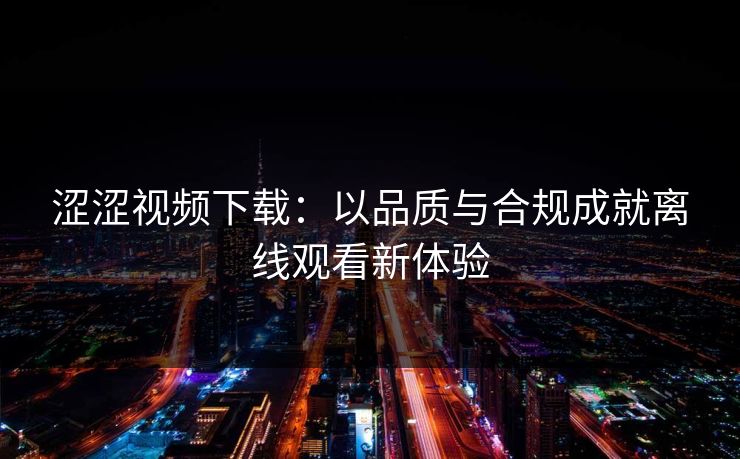 涩涩视频下载:以品质与合规成就离线观看新体验 涩涩视频下载:以品质与合规成就离线观看新体验