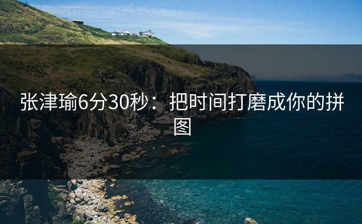 张津瑜6分30秒：把时间打磨成你的拼图