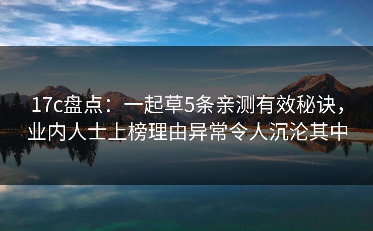 17c盘点：一起草5条亲测有效秘诀，业内人士上榜理由异常令人沉沦其中
