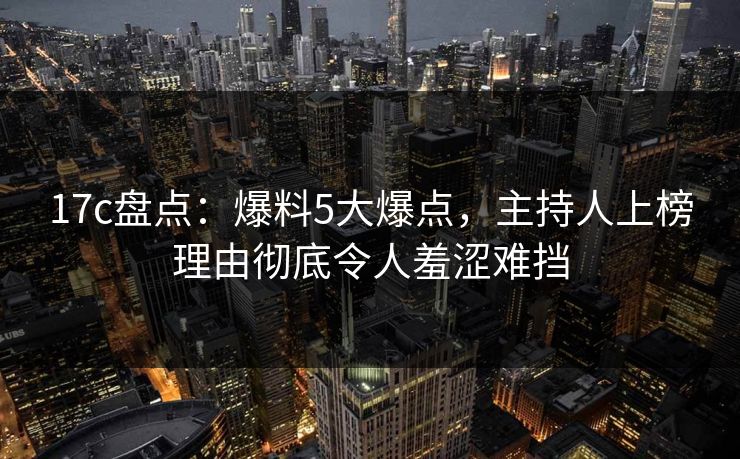 17c盘点:爆料5大爆点,主持人上榜理由彻底令人羞涩难挡 17c盘点:爆料5大爆点,主持人上榜理由彻底令人羞涩难挡