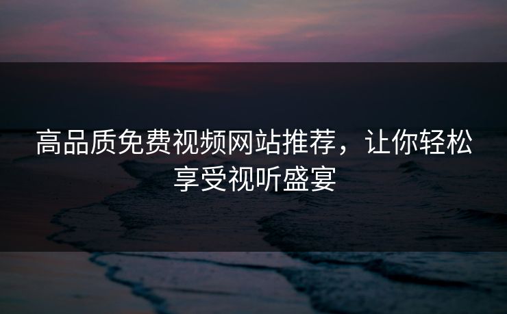 高品质免费视频网站推荐，让你轻松享受视听盛宴