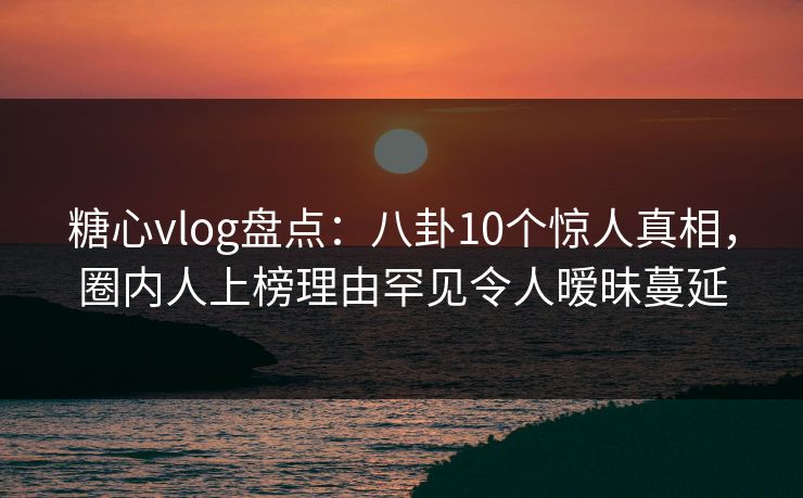 糖心vlog盘点:八卦10个惊人真相,圈内人上榜理由罕见令人暧昧蔓延 糖心vlog盘点:八卦10个惊人真相,圈内人上榜理由罕见令人暧昧蔓延