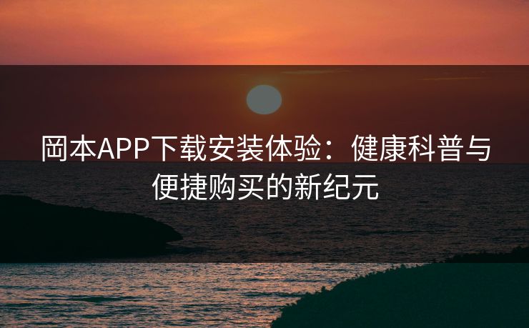 岡本APP下载安装体验:健康科普与便捷购买的新纪元 岡本APP下载安装体验:健康科普与便捷购买的新纪元