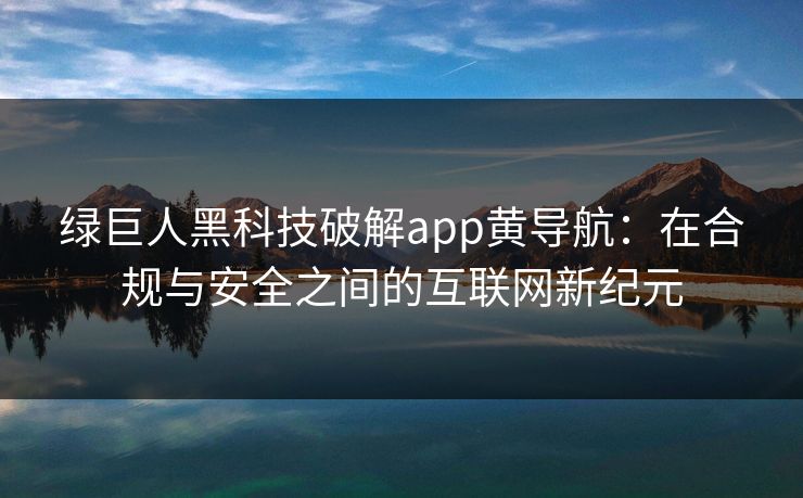绿巨人黑科技破解app黄导航:在合规与安全之间的互联网新纪元 绿巨人黑科技破解app黄导航:在合规与安全之间的互联网新纪元