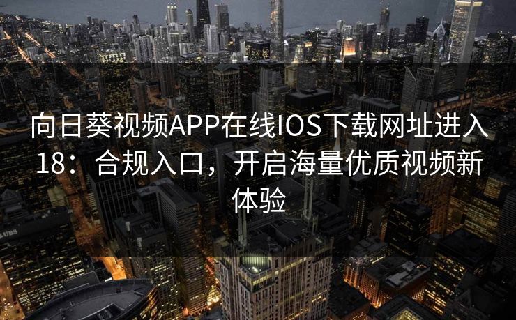 向日葵视频APP在线IOS下载网址进入18：合规入口，开启海量优质视频新体验