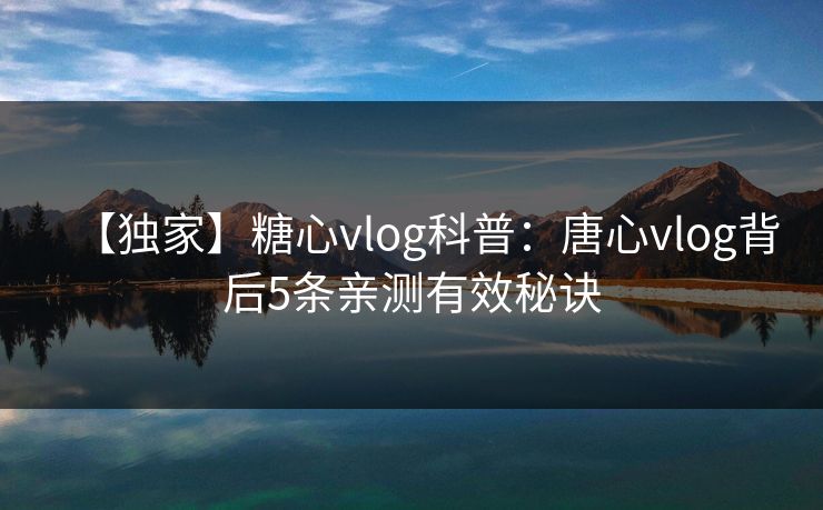 【独家】糖心vlog科普：唐心vlog背后5条亲测有效秘诀