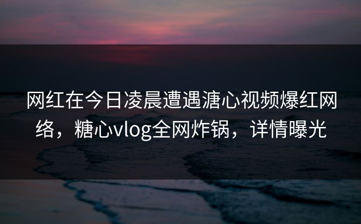 网红在今日凌晨遭遇溏心视频爆红网络，糖心vlog全网炸锅，详情曝光