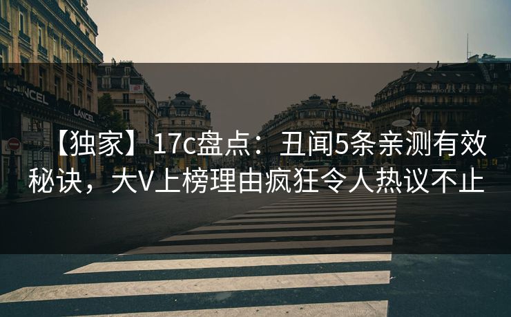 【独家】17c盘点：丑闻5条亲测有效秘诀，大V上榜理由疯狂令人热议不止