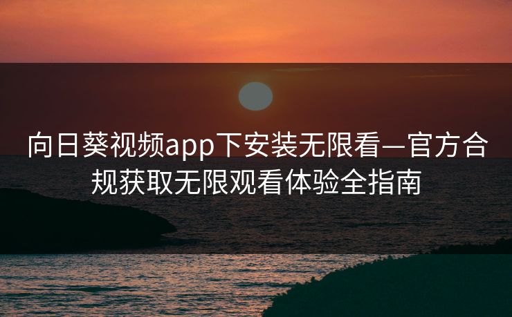 向日葵视频app下安装无限看—官方合规获取无限观看体验全指南