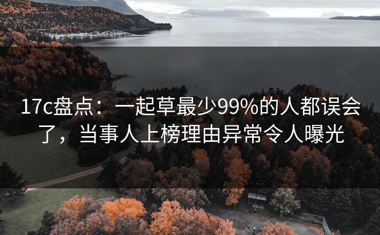 17c盘点：一起草最少99%的人都误会了，当事人上榜理由异常令人曝光