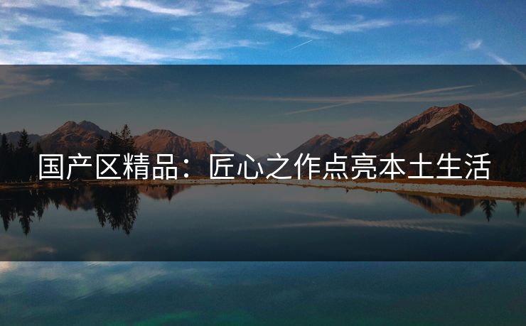 国产区精品：匠心之作点亮本土生活