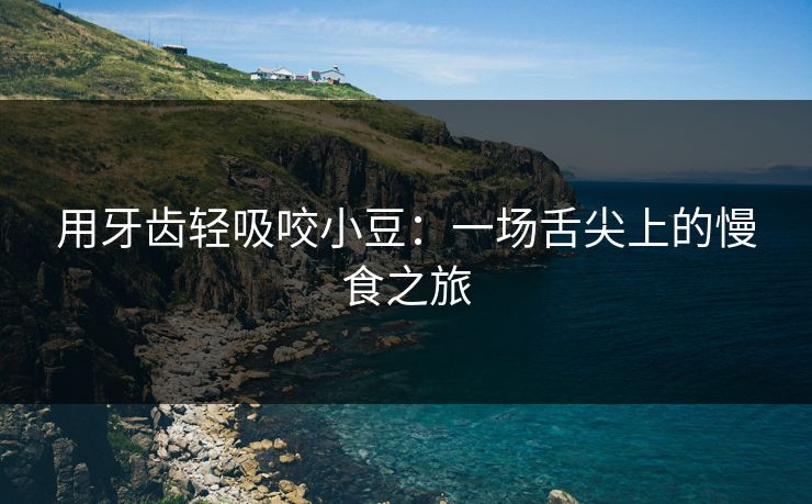 用牙齿轻吸咬小豆:一场舌尖上的慢食之旅 用牙齿轻吸咬小豆:一场舌尖上的慢食之旅