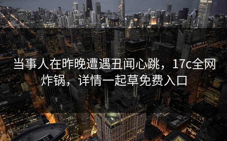 当事人在昨晚遭遇丑闻心跳，17c全网炸锅，详情一起草免费入口