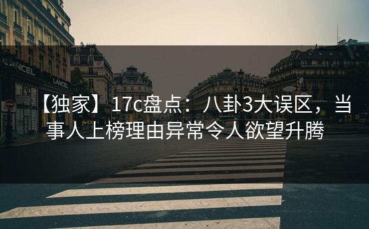 【独家】17c盘点：八卦3大误区，当事人上榜理由异常令人欲望升腾