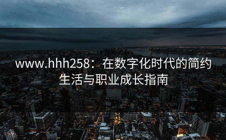 www.hhh258:在数字化时代的简约生活与职业成长指南 www.hhh258:在数字化时代的简约生活与职业成长指南