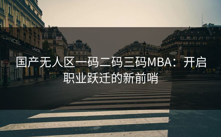 国产无人区一码二码三码MBA：开启职业跃迁的新前哨