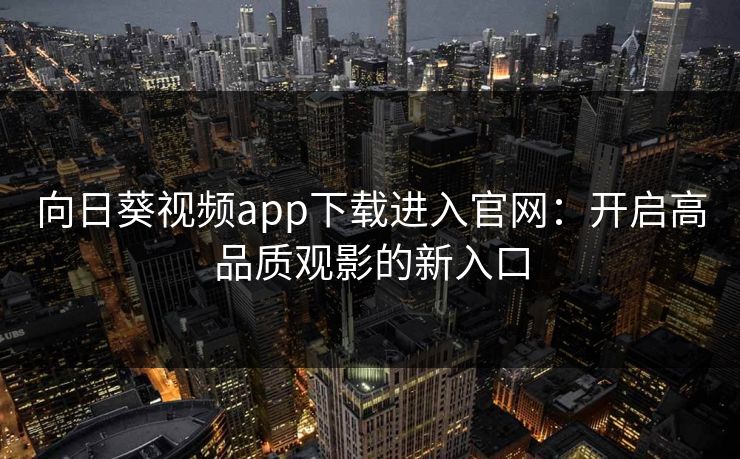 向日葵视频app下载进入官网：开启高品质观影的新入口
