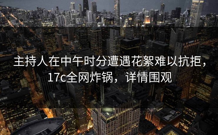 主持人在中午时分遭遇花絮难以抗拒,17c全网炸锅,详情围观 主持人在中午时分遭遇花絮难以抗拒,17c全网炸锅,详情围观