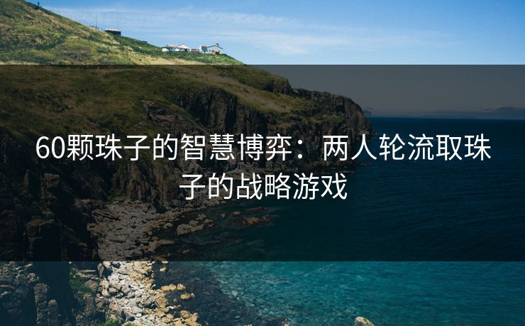 60颗珠子的智慧博弈:两人轮流取珠子的战略游戏 60颗珠子的智慧博弈:两人轮流取珠子的战略游戏
