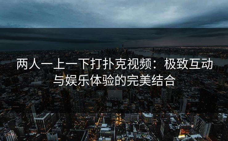 两人一上一下打扑克视频：极致互动与娱乐体验的完美结合