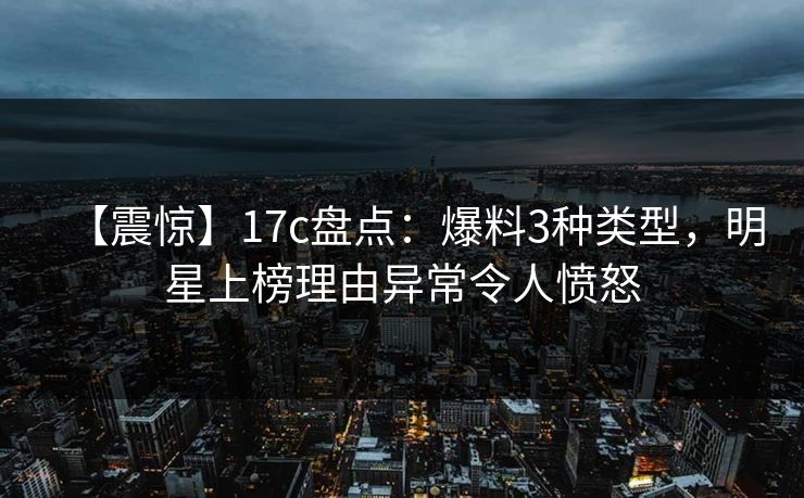 【震惊】17c盘点：爆料3种类型，明星上榜理由异常令人愤怒