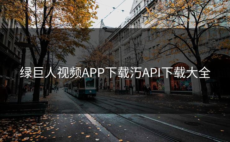 绿巨人视频APP下载汅API下载大全 绿巨人视频APP下载汅API下载大全