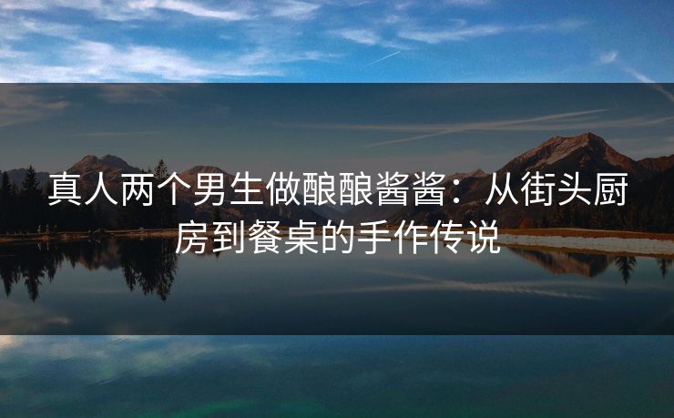 真人两个男生做酿酿酱酱：从街头厨房到餐桌的手作传说