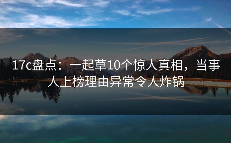17c盘点：一起草10个惊人真相，当事人上榜理由异常令人炸锅
