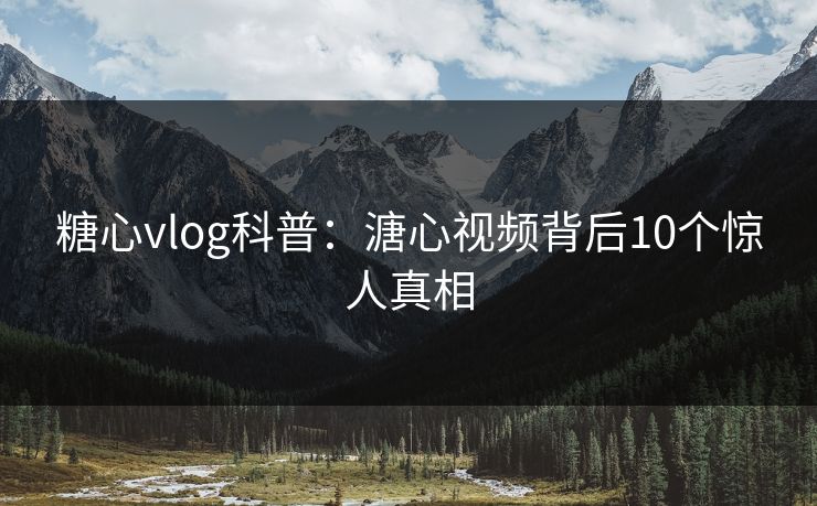 糖心vlog科普:溏心视频背后10个惊人真相 糖心vlog科普:溏心视频背后10个惊人真相