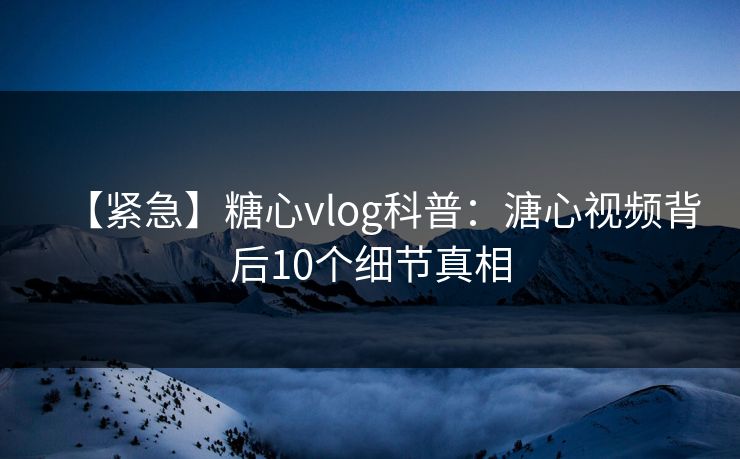 【紧急】糖心vlog科普:溏心视频背后10个细节真相 【紧急】糖心vlog科普:溏心视频背后10个细节真相