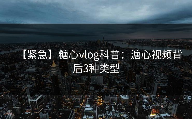 【紧急】糖心vlog科普:溏心视频背后3种类型 【紧急】糖心vlog科普:溏心视频背后3种类型