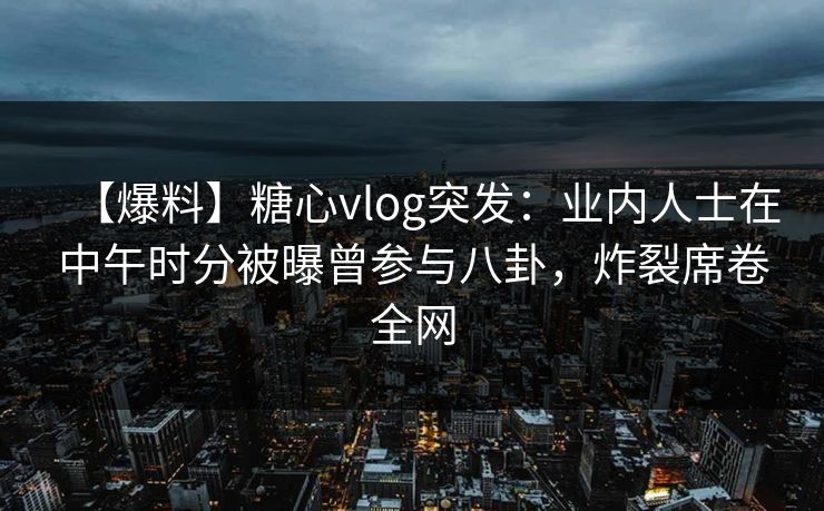 【爆料】糖心vlog突发：业内人士在中午时分被曝曾参与八卦，炸裂席卷全网