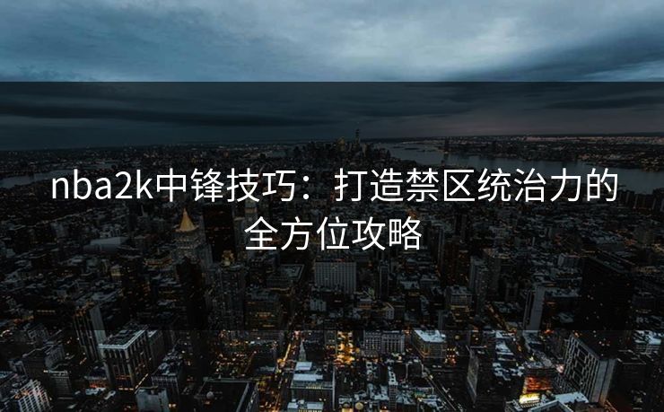 nba2k中锋技巧：打造禁区统治力的全方位攻略