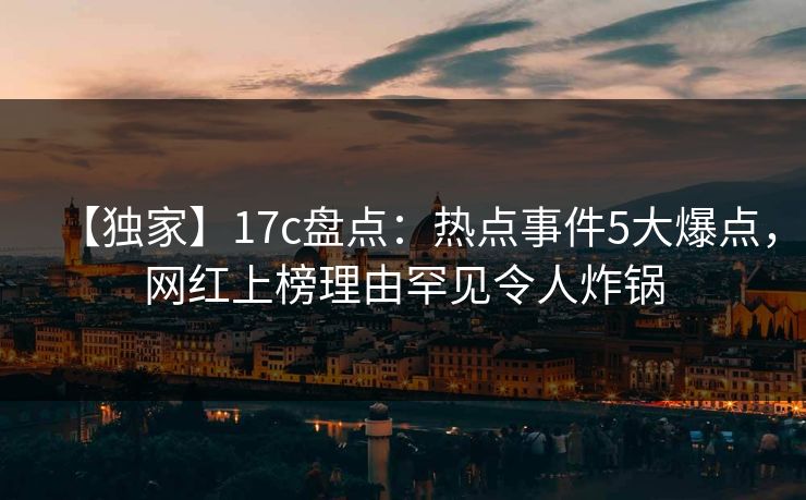 【独家】17c盘点：热点事件5大爆点，网红上榜理由罕见令人炸锅