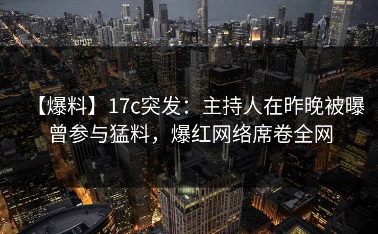 【爆料】17c突发：主持人在昨晚被曝曾参与猛料，爆红网络席卷全网