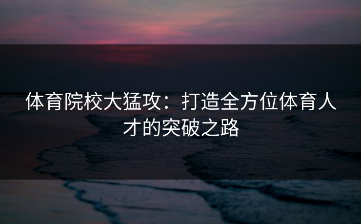 体育院校大猛攻：打造全方位体育人才的突破之路