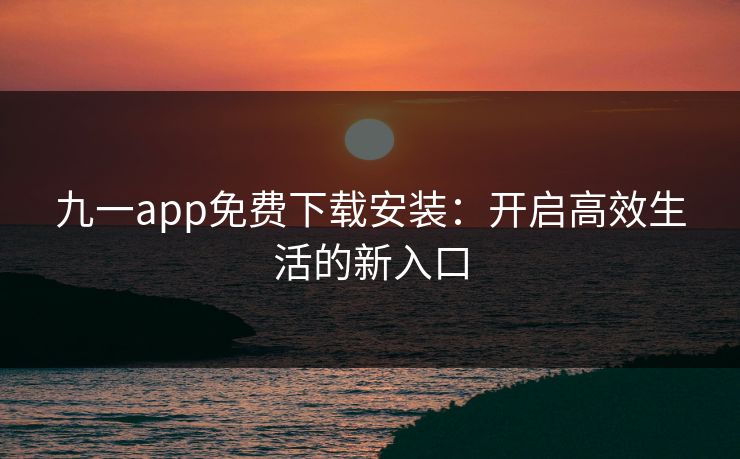 九一app免费下载安装：开启高效生活的新入口
