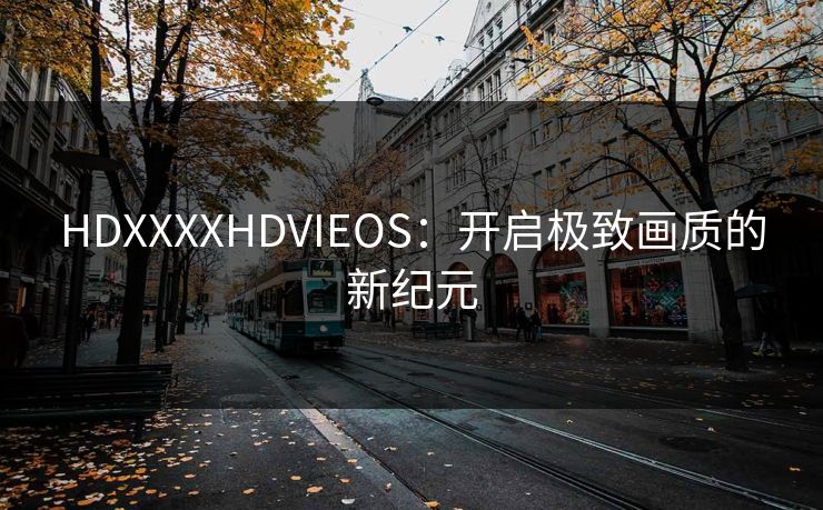 HDXXXXHDVIEOS：开启极致画质的新纪元