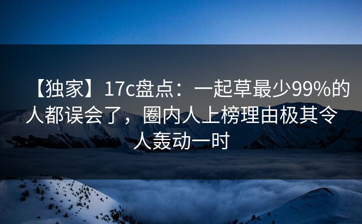 【独家】17c盘点：一起草最少99%的人都误会了，圈内人上榜理由极其令人轰动一时