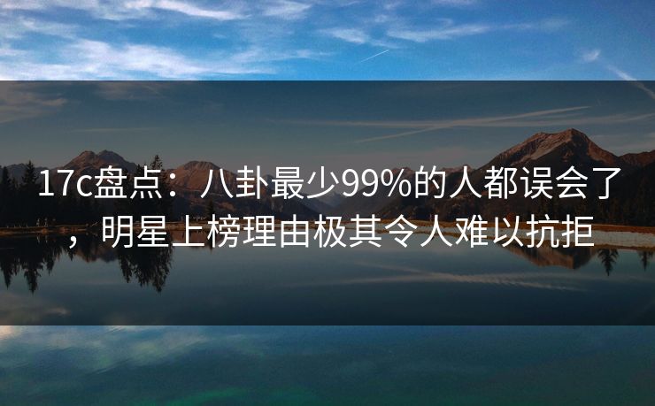 17c盘点:八卦最少99%的人都误会了,明星上榜理由极其令人难以抗拒 17c盘点:八卦最少99%的人都误会了,明星上榜理由极其令人难以抗拒