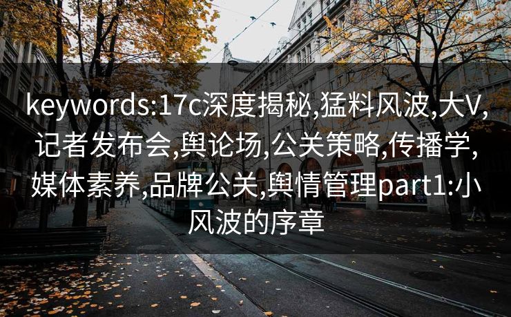 keywords:17c深度揭秘,猛料风波,大V,记者发布会,舆论场,公关策略,传播学,媒体素养,品牌公关,舆情管理part1:小风波的序章