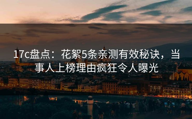 17c盘点：花絮5条亲测有效秘诀，当事人上榜理由疯狂令人曝光