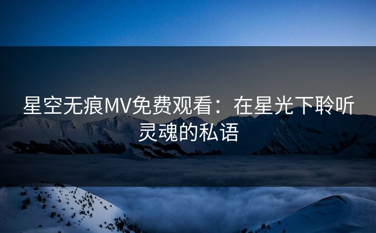 星空无痕MV免费观看：在星光下聆听灵魂的私语