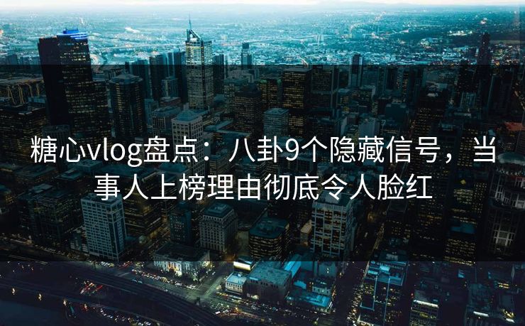 糖心vlog盘点：八卦9个隐藏信号，当事人上榜理由彻底令人脸红