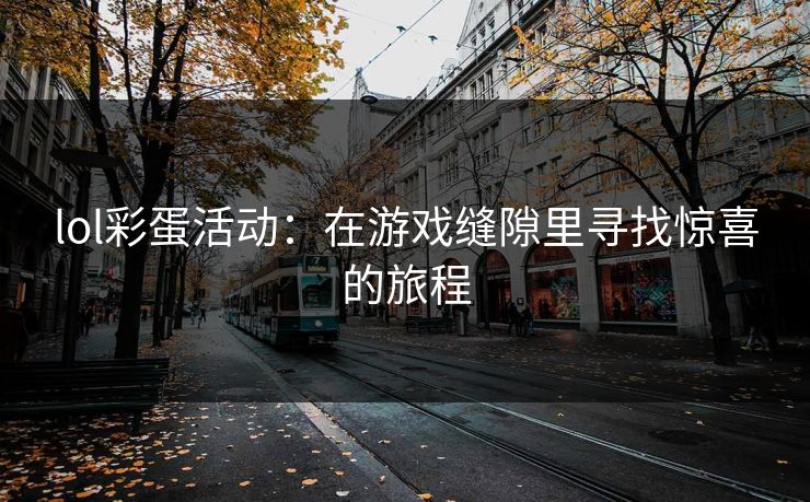 lol彩蛋活动:在游戏缝隙里寻找惊喜的旅程 lol彩蛋活动:在游戏缝隙里寻找惊喜的旅程